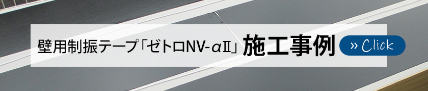 壁用制振テープ「ゼトロNV-αII」施工事例はこちら