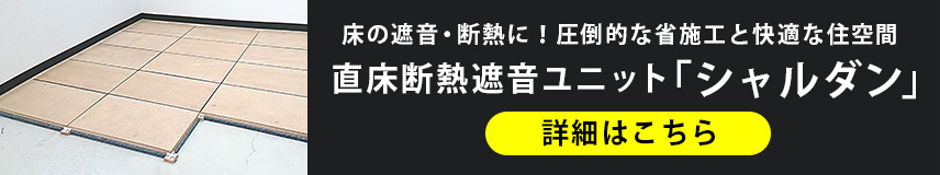 床の遮音・断熱に!圧倒的な省施工と快適な住空間 直床段熱遮音ユニット「シャルダン」詳細はこちら